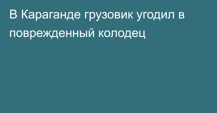 В Караганде грузовик угодил в поврежденный колодец