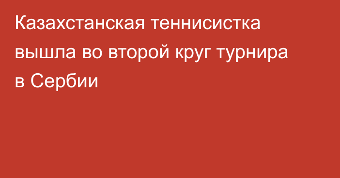 Казахстанская теннисистка вышла во второй круг турнира в Сербии