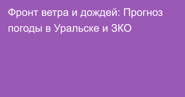 Фронт ветра и дождей: Прогноз погоды в Уральске и ЗКО