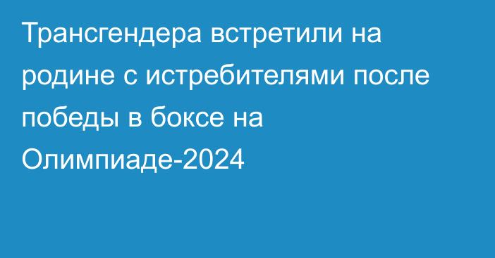 Трансгендера встретили на родине с истребителями после победы в боксе на Олимпиаде-2024