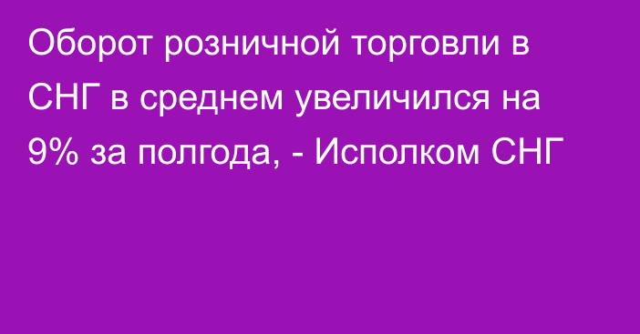 Оборот розничной торговли в СНГ в среднем увеличился на 9% за полгода, - Исполком СНГ