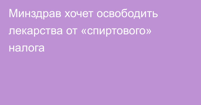 Минздрав хочет освободить лекарства от «спиртового» налога