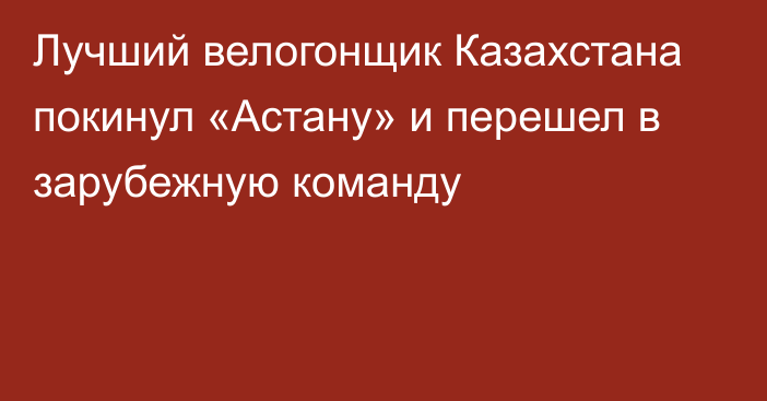 Лучший велогонщик Казахстана покинул «Астану» и перешел в зарубежную команду