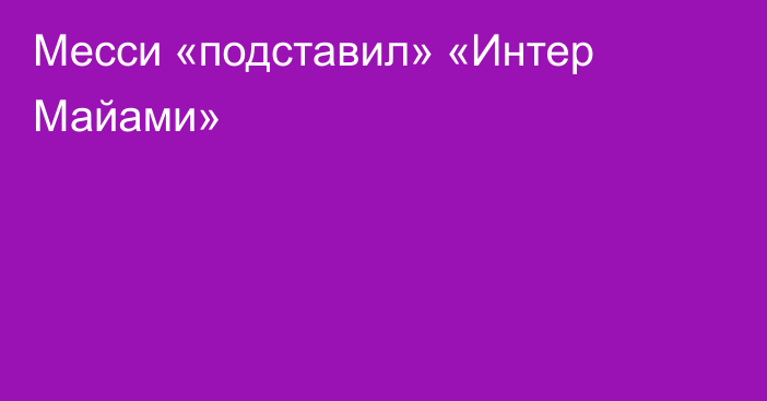 Месси «подставил» «Интер Майами»