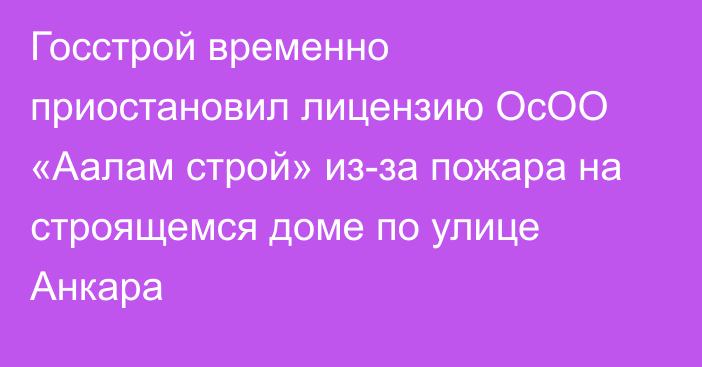 Госстрой временно приостановил лицензию ОсОО «Аалам строй» из-за пожара на строящемся доме по улице Анкара