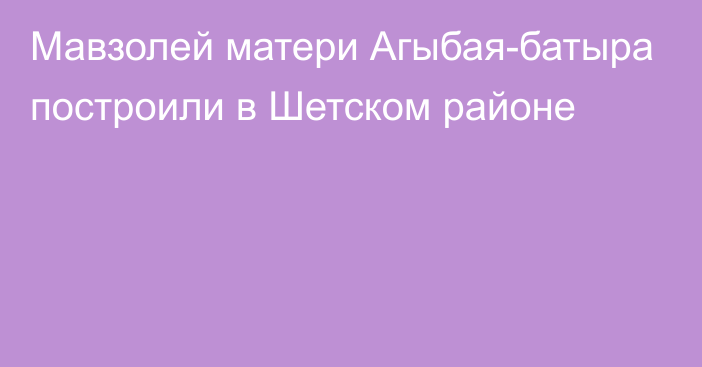 Мавзолей матери Агыбая-батыра построили в Шетском районе