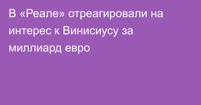 В «Реале» отреагировали на интерес к Винисиусу за миллиард евро