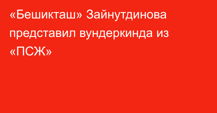 «Бешикташ» Зайнутдинова представил вундеркинда из «ПСЖ»