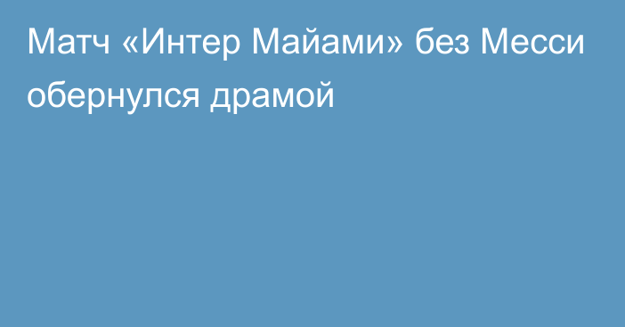 Матч «Интер Майами» без Месси обернулся драмой