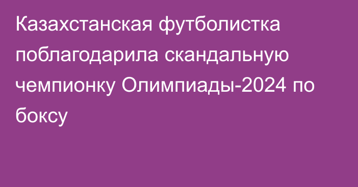 Казахстанская футболистка поблагодарила скандальную чемпионку Олимпиады-2024 по боксу