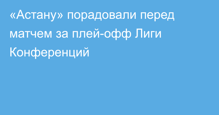 «Астану» порадовали перед матчем за плей-офф Лиги Конференций