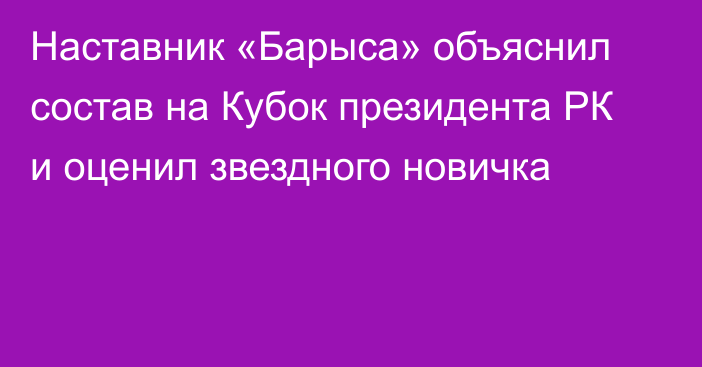 Наставник «Барыса» объяснил состав на Кубок президента РК и оценил звездного новичка