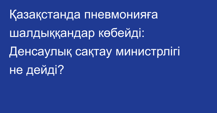 Қазақстанда пневмонияға шалдыққандар көбейді: Денсаулық сақтау министрлігі не дейді?