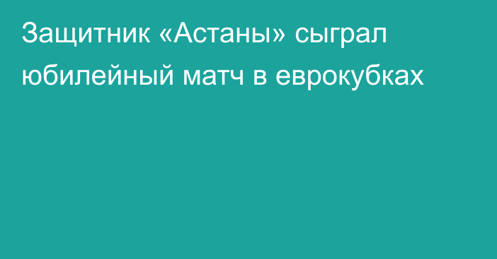 Защитник «Астаны» сыграл юбилейный матч в еврокубках