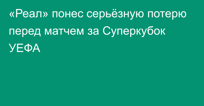 «Реал» понес серьёзную потерю перед матчем за Суперкубок УЕФА