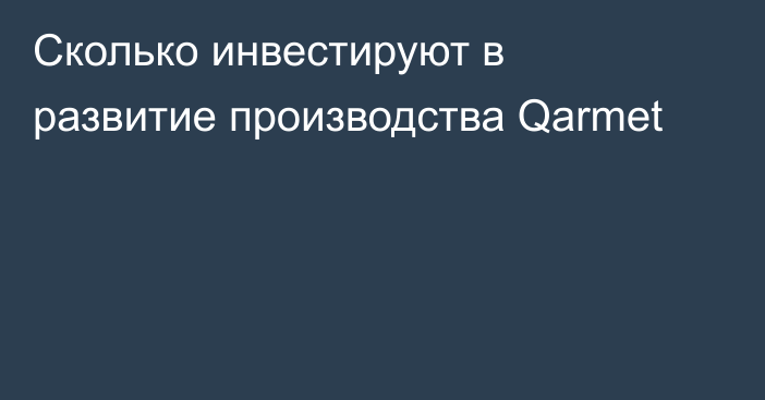 Сколько инвестируют в развитие производства Qarmet