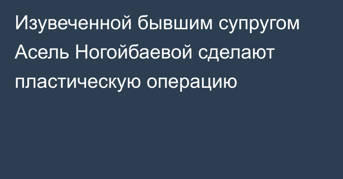 Изувеченной бывшим супругом Асель Ногойбаевой сделают пластическую операцию