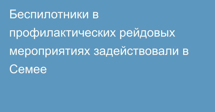 Беспилотники в профилактических рейдовых мероприятиях задействовали в Семее