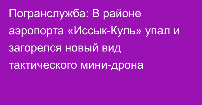 Погранслужба: В районе аэропорта «Иссык-Куль» упал и загорелся новый вид тактического мини-дрона