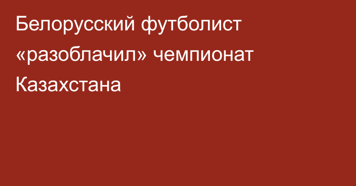 Белорусский футболист «разоблачил» чемпионат Казахстана