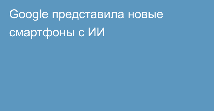 Google представила новые смартфоны с ИИ