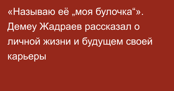 «Называю её „моя булочка“». Демеу Жадраев рассказал о личной жизни и будущем своей карьеры