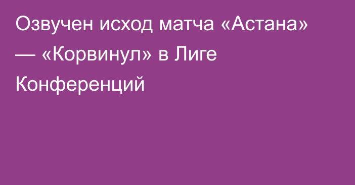 Озвучен исход матча «Астана» — «Корвинул» в Лиге Конференций