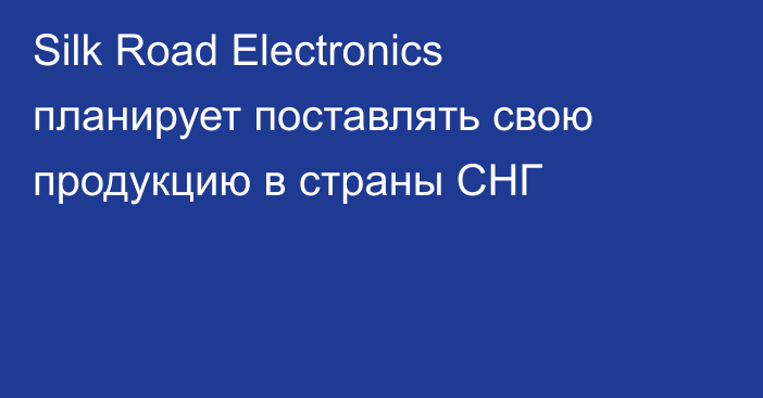 Silk Road Electronics планирует поставлять свою продукцию в страны СНГ