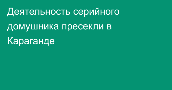 Деятельность серийного домушника пресекли в Караганде