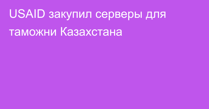 USAID закупил серверы для таможни Казахстана