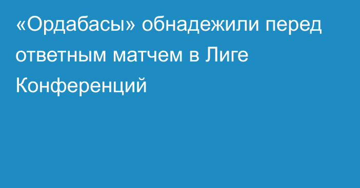 «Ордабасы» обнадежили перед ответным матчем в Лиге Конференций