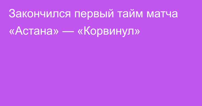 Закончился первый тайм матча «Астана» — «Корвинул»