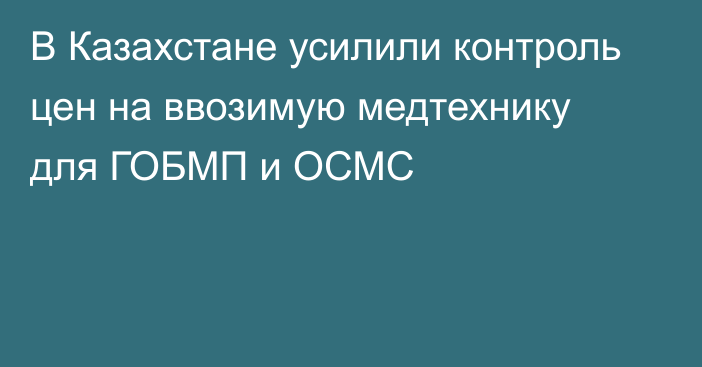 В Казахстане усилили контроль цен на ввозимую медтехнику для ГОБМП и ОСМС