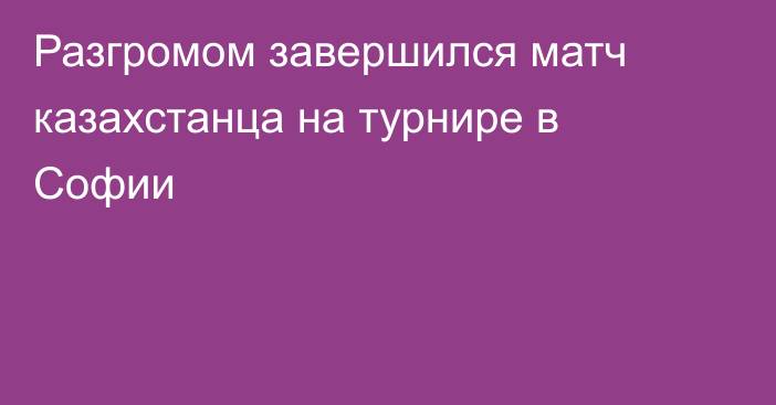 Разгромом завершился матч казахстанца на турнире в Софии