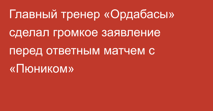 Главный тренер «Ордабасы» сделал громкое заявление перед ответным матчем с «Пюником»