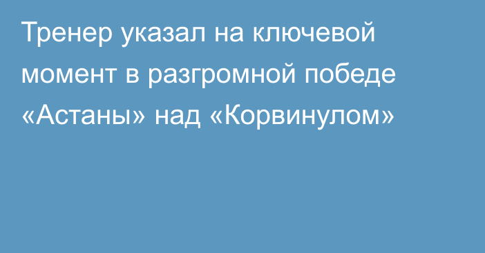 Тренер указал на ключевой момент в разгромной победе «Астаны» над «Корвинулом»