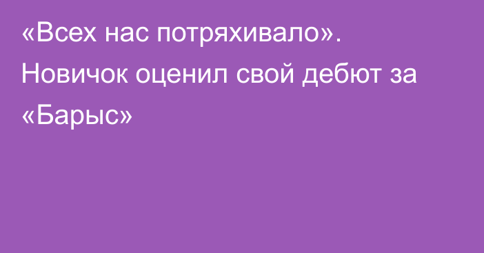 «Всех нас потряхивало». Новичок оценил свой дебют за «Барыс»