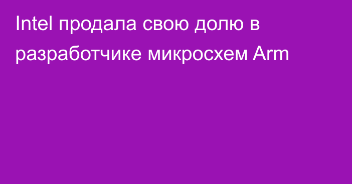 Intel продала свою долю в разработчике микросхем Arm