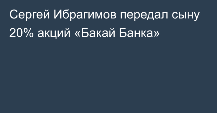 Сергей Ибрагимов передал сыну 20% акций «Бакай Банка»