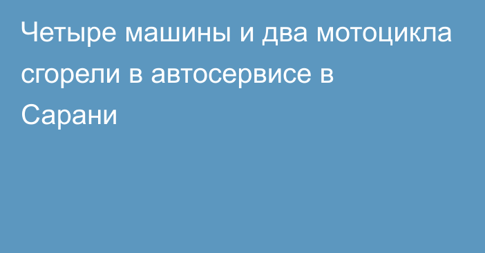 Четыре машины и два мотоцикла сгорели в автосервисе в Сарани