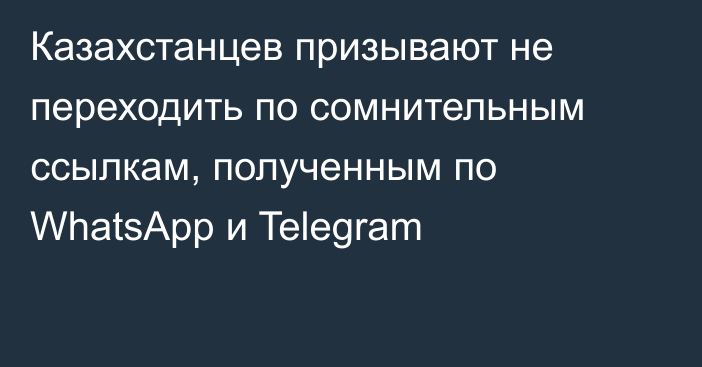 Казахстанцев призывают не переходить по сомнительным ссылкам, полученным по WhatsApp и Telegram