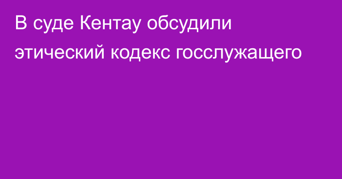 В суде Кентау обсудили этический кодекс госслужащего