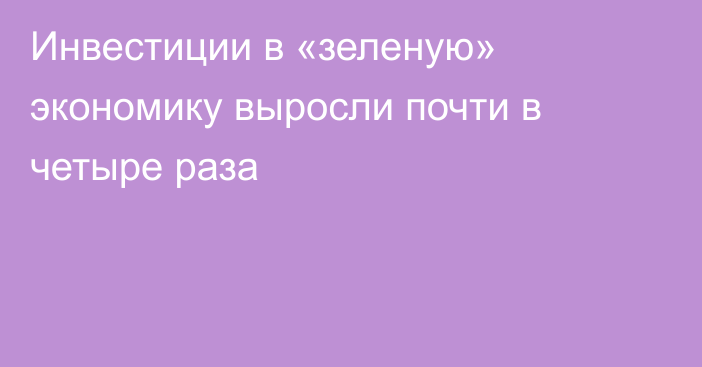 Инвестиции в «зеленую» экономику выросли почти в четыре раза