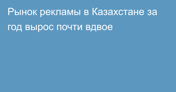 Рынок рекламы в Казахстане за год вырос почти вдвое