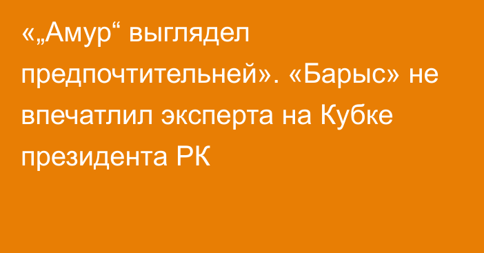 «„Амур“ выглядел предпочтительней». «Барыс» не впечатлил эксперта на Кубке президента РК