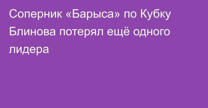 Соперник «Барыса» по Кубку Блинова потерял ещё одного лидера