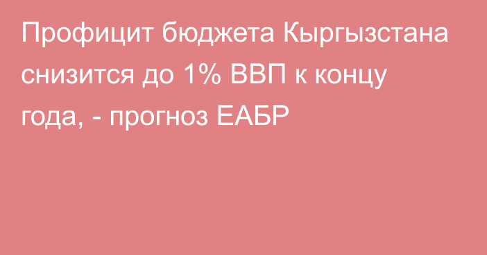 Профицит бюджета Кыргызстана снизится до 1% ВВП к концу года, - прогноз ЕАБР