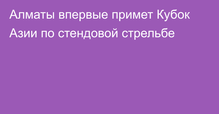 Алматы впервые примет Кубок Азии по стендовой стрельбе