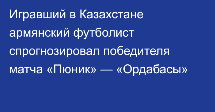 Игравший в Казахстане армянский футболист спрогнозировал победителя матча «Пюник» — «Ордабасы»