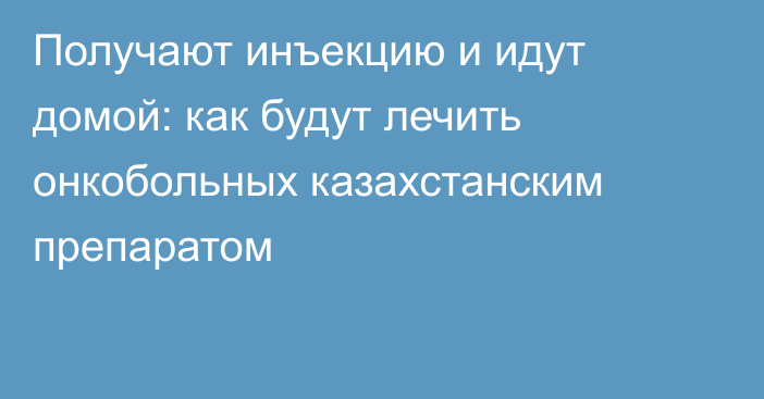 Получают инъекцию и идут домой: как будут лечить онкобольных казахстанским препаратом